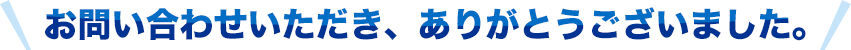お問い合わせいただき、ありがとうございました。